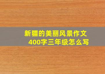 新疆的美丽风景作文400字三年级怎么写