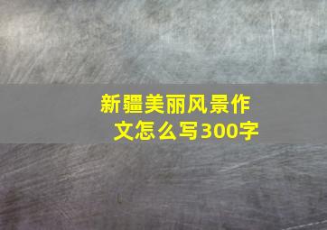 新疆美丽风景作文怎么写300字