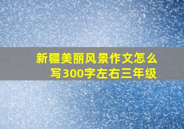 新疆美丽风景作文怎么写300字左右三年级