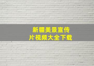 新疆美景宣传片视频大全下载