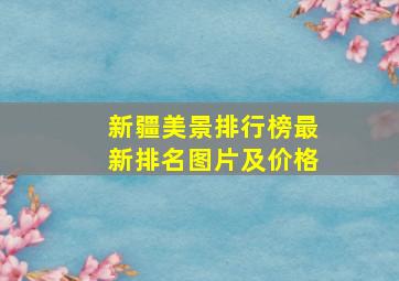 新疆美景排行榜最新排名图片及价格