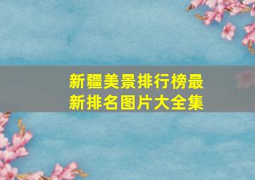 新疆美景排行榜最新排名图片大全集