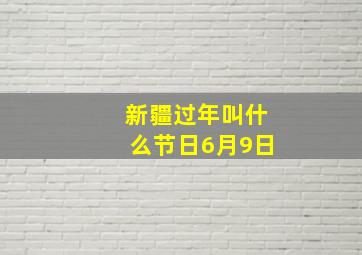 新疆过年叫什么节日6月9日