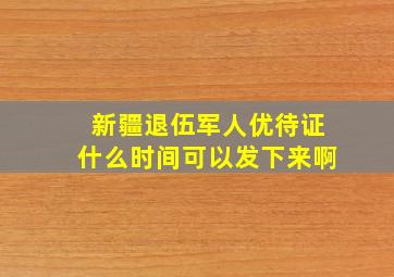 新疆退伍军人优待证什么时间可以发下来啊