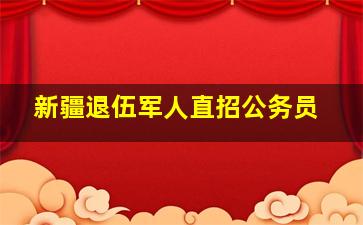 新疆退伍军人直招公务员