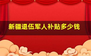 新疆退伍军人补贴多少钱