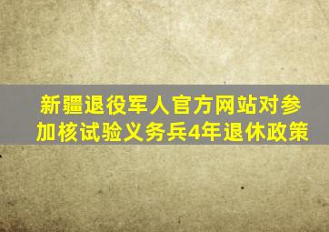 新疆退役军人官方网站对参加核试验义务兵4年退休政策