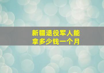 新疆退役军人能拿多少钱一个月