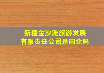 新疆金沙滩旅游发展有限责任公司是国企吗