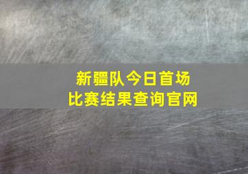 新疆队今日首场比赛结果查询官网