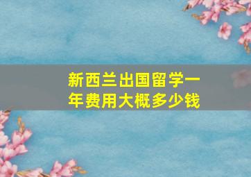 新西兰出国留学一年费用大概多少钱