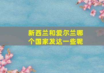 新西兰和爱尔兰哪个国家发达一些呢