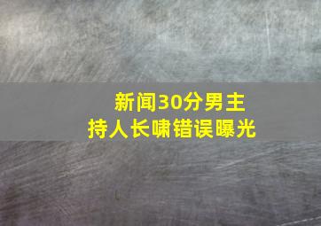 新闻30分男主持人长啸错误曝光