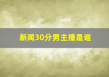 新闻30分男主播是谁