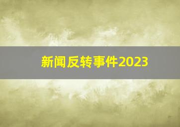 新闻反转事件2023