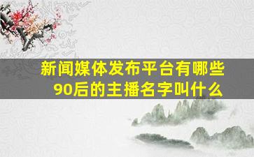 新闻媒体发布平台有哪些90后的主播名字叫什么