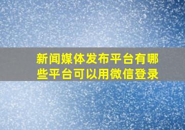 新闻媒体发布平台有哪些平台可以用微信登录