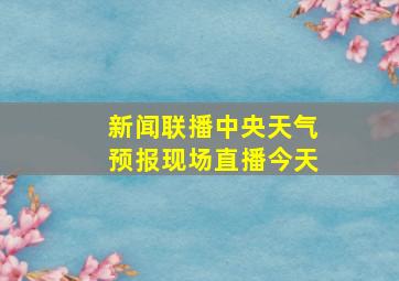 新闻联播中央天气预报现场直播今天