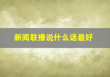 新闻联播说什么话最好