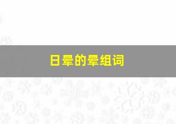 日晕的晕组词