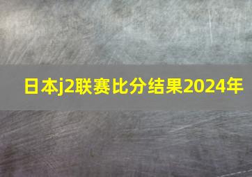 日本j2联赛比分结果2024年