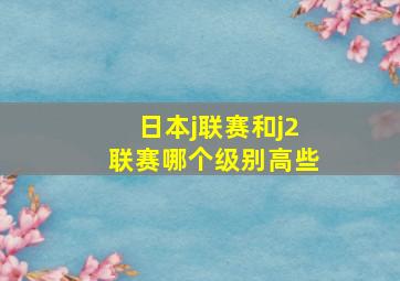 日本j联赛和j2联赛哪个级别高些