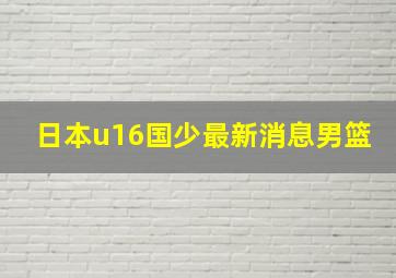 日本u16国少最新消息男篮