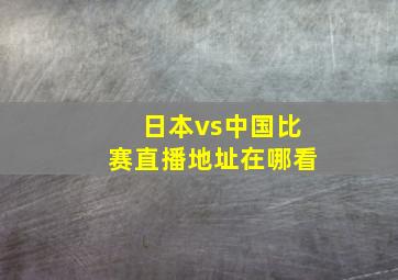 日本vs中国比赛直播地址在哪看