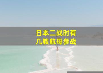 日本二战时有几艘航母参战