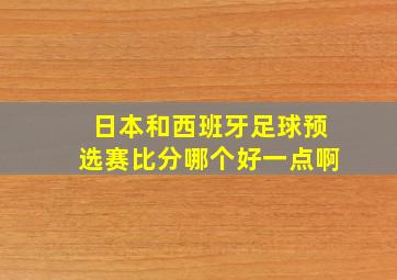 日本和西班牙足球预选赛比分哪个好一点啊