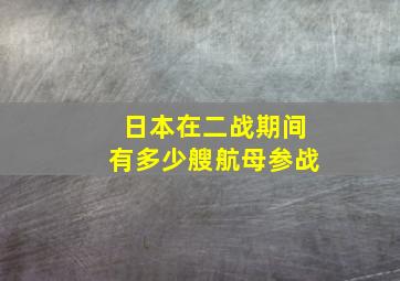 日本在二战期间有多少艘航母参战