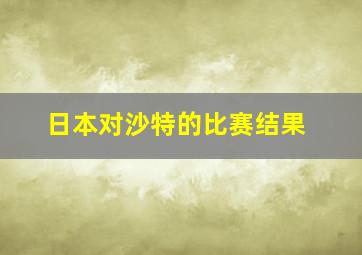 日本对沙特的比赛结果