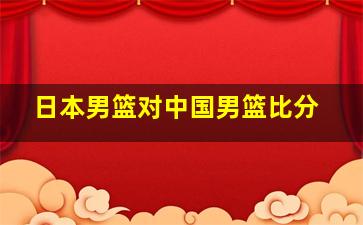 日本男篮对中国男篮比分