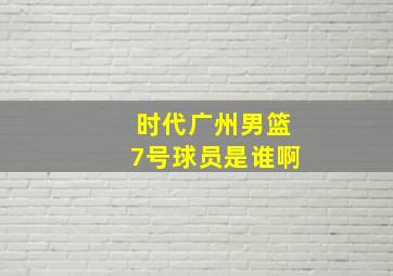 时代广州男篮7号球员是谁啊