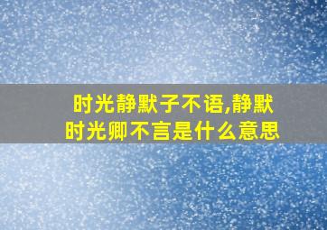 时光静默子不语,静默时光卿不言是什么意思