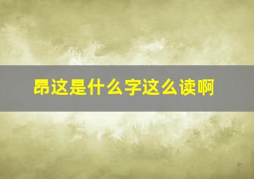 昂这是什么字这么读啊