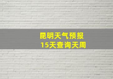 昆明天气预报15天查询天周