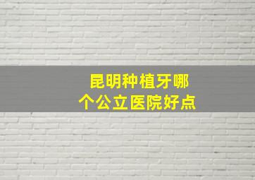 昆明种植牙哪个公立医院好点