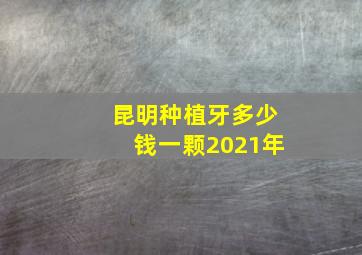 昆明种植牙多少钱一颗2021年