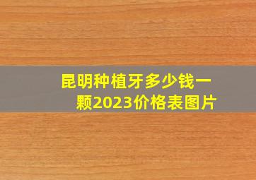 昆明种植牙多少钱一颗2023价格表图片