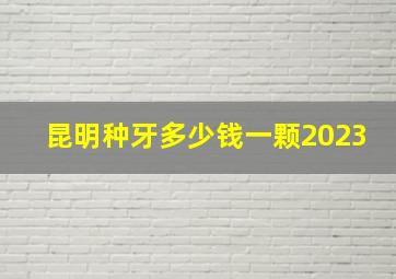 昆明种牙多少钱一颗2023