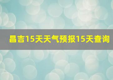 昌吉15天天气预报15天查询