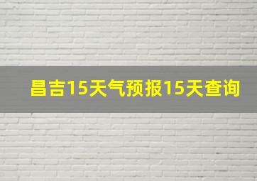 昌吉15天气预报15天查询