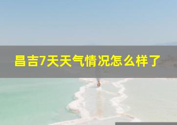 昌吉7天天气情况怎么样了