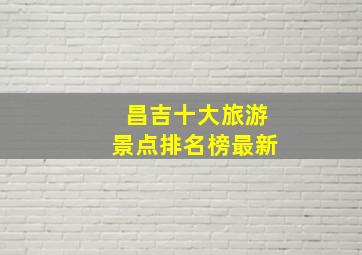 昌吉十大旅游景点排名榜最新