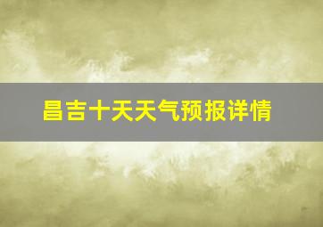 昌吉十天天气预报详情