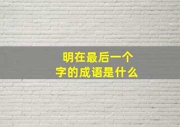 明在最后一个字的成语是什么