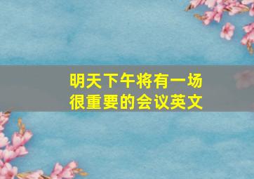 明天下午将有一场很重要的会议英文