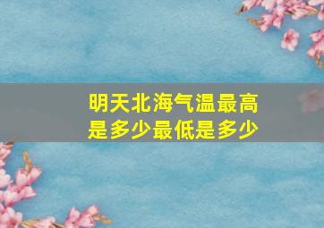 明天北海气温最高是多少最低是多少