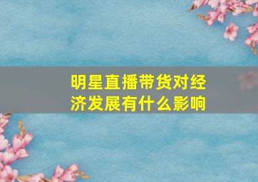 明星直播带货对经济发展有什么影响